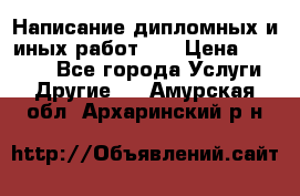 Написание дипломных и иных работ!!! › Цена ­ 10 000 - Все города Услуги » Другие   . Амурская обл.,Архаринский р-н